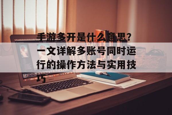 手游多开是什么意思？一文详解多账号同时运行的操作方法与实用技巧