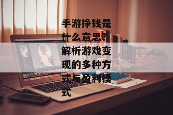 手游挣钱是什么意思？解析游戏变现的多种方式与盈利模式