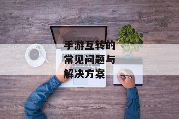 手游互转的常见问题与解决方案