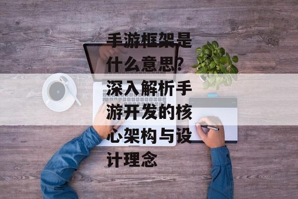 手游框架是什么意思？深入解析手游开发的核心架构与设计理念