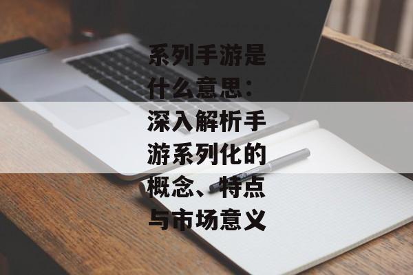 系列手游是什么意思：深入解析手游系列化的概念、特点与市场意义