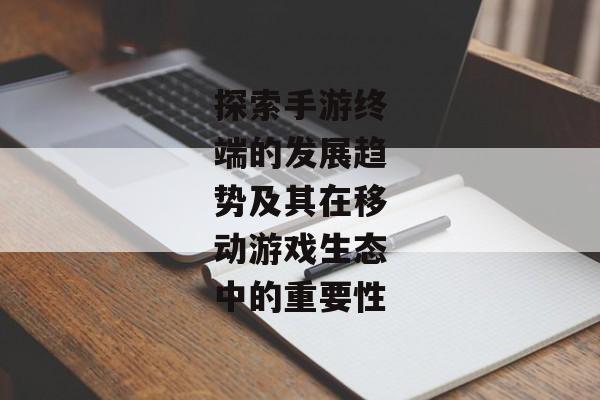 探索手游终端的发展趋势及其在移动游戏生态中的重要性