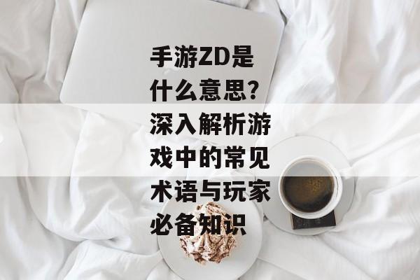 手游ZD是什么意思？深入解析游戏中的常见术语与玩家必备知识