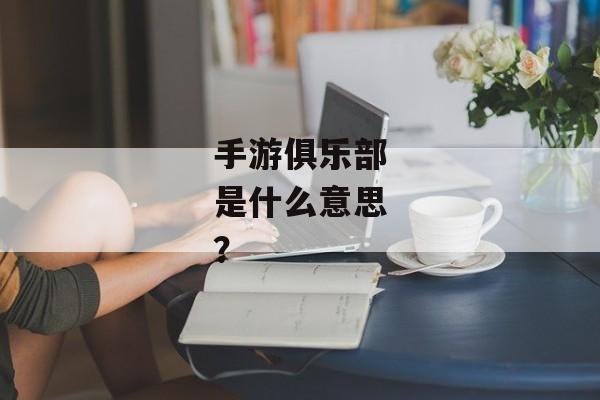 手游俱乐部是什么意思？