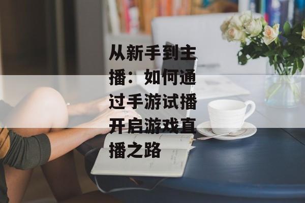 从新手到主播：如何通过手游试播开启游戏直播之路