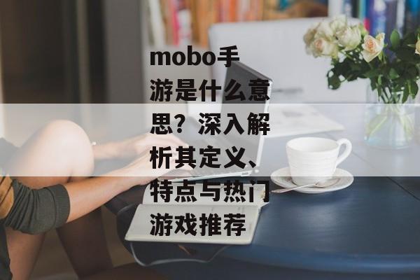 mobo手游是什么意思？深入解析其定义、特点与热门游戏推荐