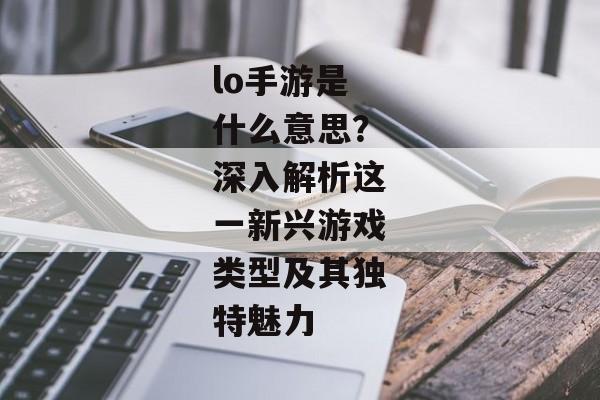 lo手游是什么意思？深入解析这一新兴游戏类型及其独特魅力