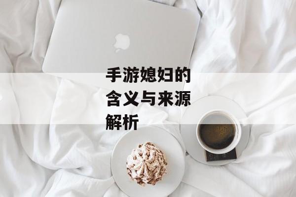 手游媳妇的含义与来源解析 手游媳妇的含义与来源解析