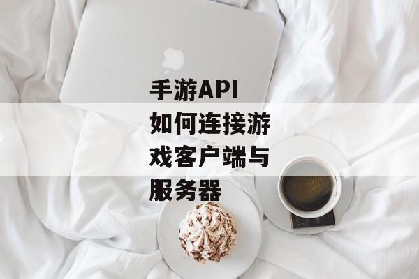 手游API如何连接游戏客户端与服务器