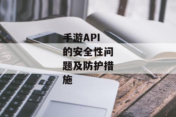 手游API的安全性问题及防护措施 手游API的安全性问题及防护措施