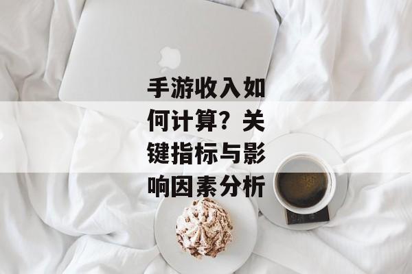 手游收入如何计算？关键指标与影响因素分析