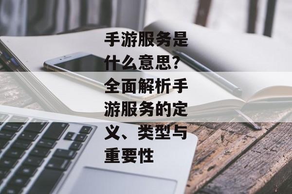 手游服务是什么意思？全面解析手游服务的定义、类型与重要性