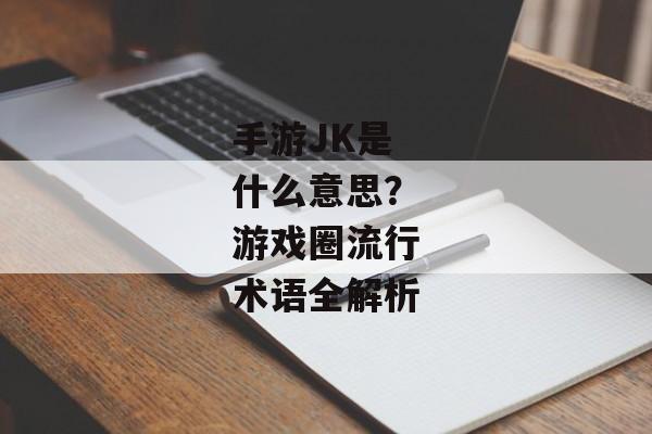 手游JK是什么意思？游戏圈流行术语全解析