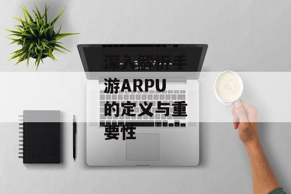 深入解析手游ARPU的定义与重要性