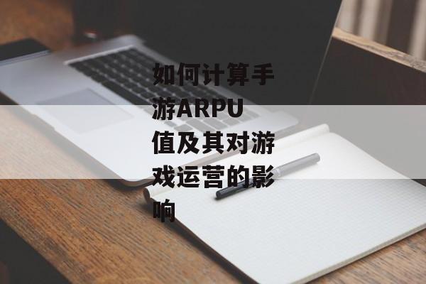 如何计算手游ARPU值及其对游戏运营的影响