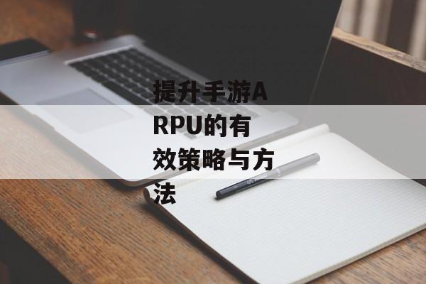 提升手游ARPU的有效策略与方法