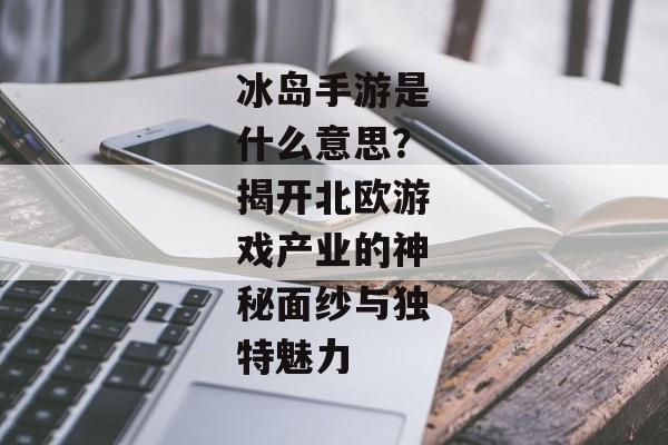 冰岛手游是什么意思?揭开北欧游戏产业的神秘面纱与独特魅力 冰岛手游是什么意思?揭开北欧游戏产业的神秘面纱与独特魅力