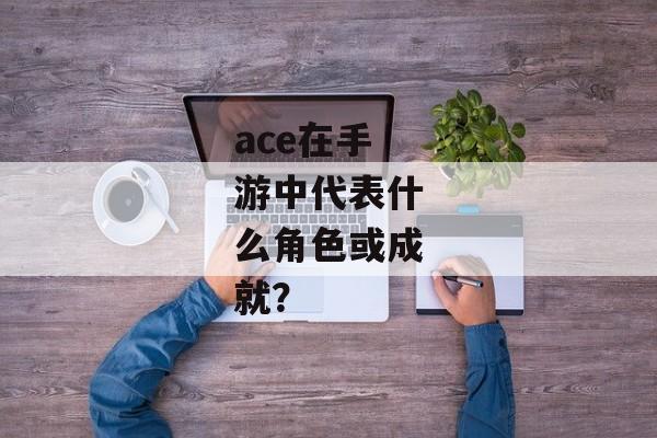 ace在手游中代表什么角色或成就？