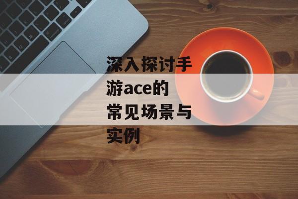 深入探讨手游ace的常见场景与实例
