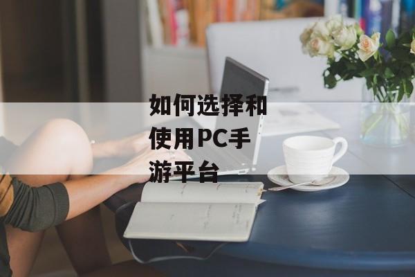 如何选择和使用PC手游平台