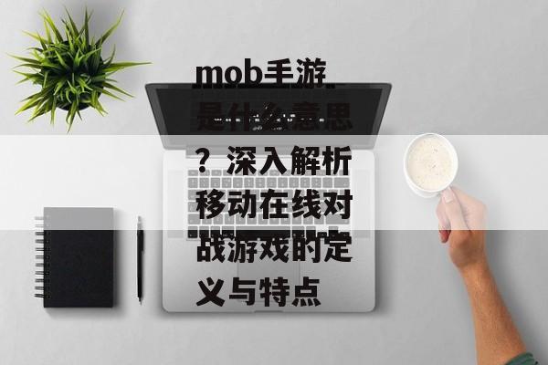 mob手游是什么意思?深入解析移动在线对战游戏的定义与特点 mob手游是什么意思?深入解析移动在线对战游戏的定义与特点
