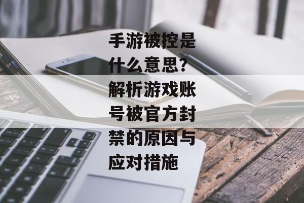 手游被控是什么意思？解析游戏账号被官方封禁的原因与应对措施