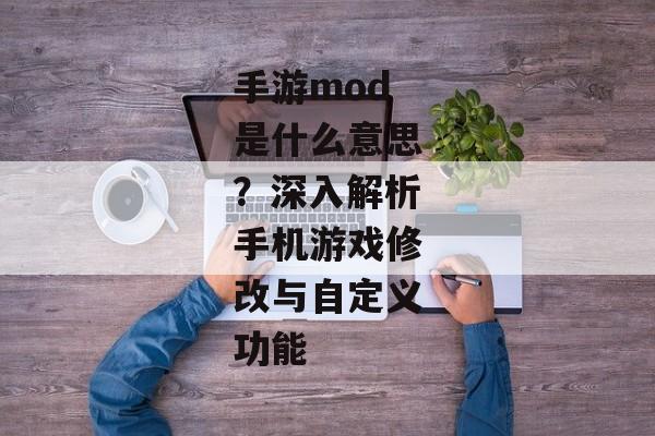 手游mod是什么意思？深入解析手机游戏修改与自定义功能