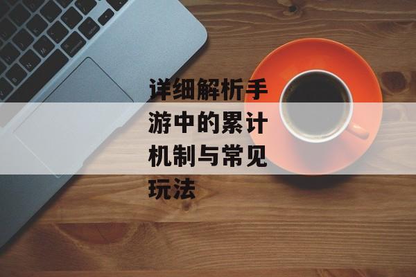 详细解析手游中的累计机制与常见玩法