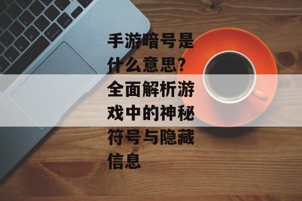 手游暗号是什么意思？全面解析游戏中的神秘符号与隐藏信息