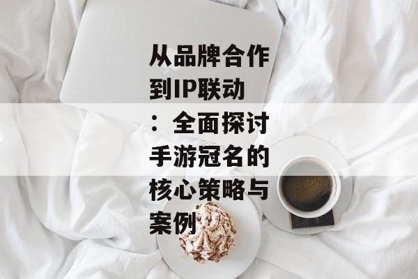 从品牌合作到IP联动：全面探讨手游冠名的核心策略与案例
