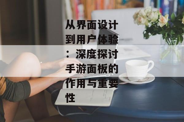 从界面设计到用户体验：深度探讨手游面板的作用与重要性