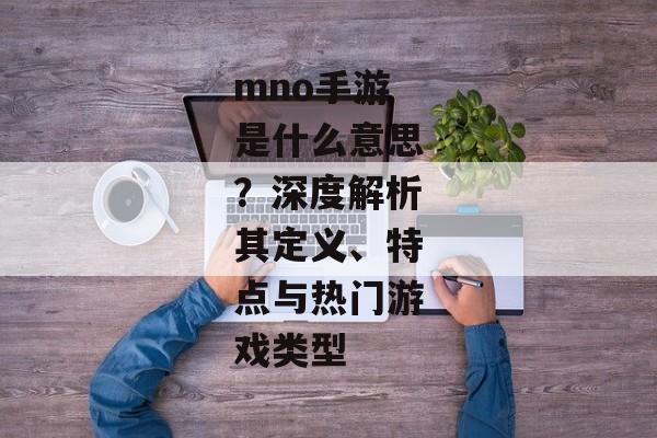mno手游是什么意思?深度解析其定义、特点与热门游戏类型 mno手游是什么意思?深度解析其定义、特点与热门游戏类型