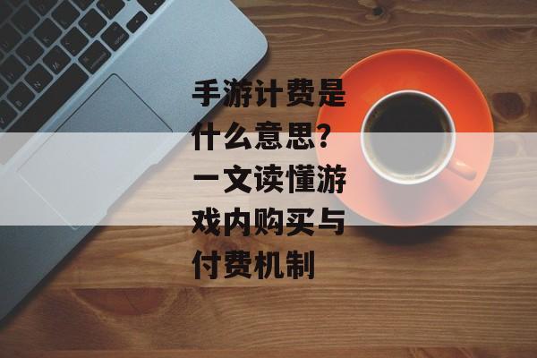 手游计费是什么意思？一文读懂游戏内购买与付费机制