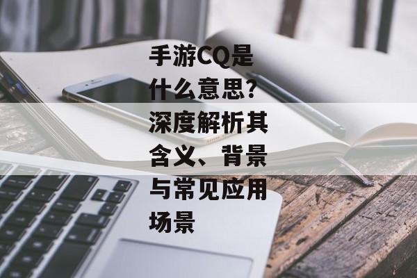 手游CQ是什么意思？深度解析其含义、背景与常见应用场景