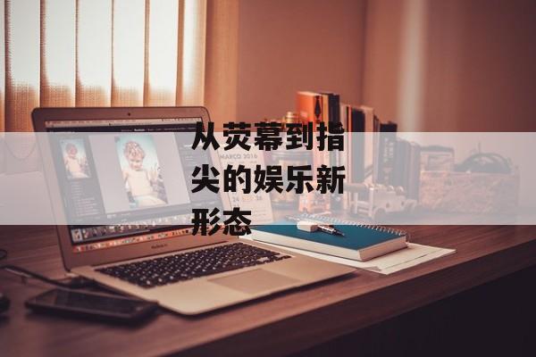 从荧幕到指尖的娱乐新形态