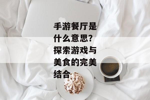 手游餐厅是什么意思？探索游戏与美食的完美结合