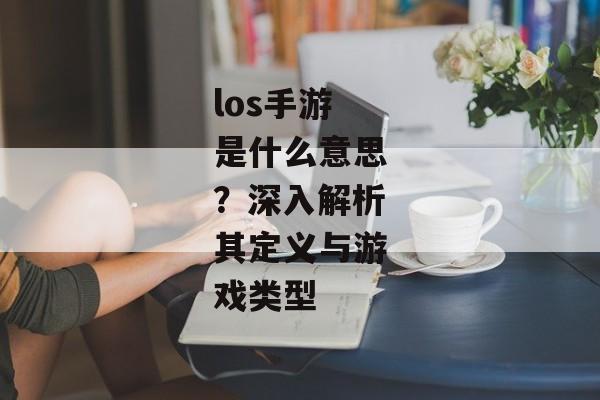 los手游是什么意思?深入解析其定义与游戏类型 los手游是什么意思?深入解析其定义与游戏类型