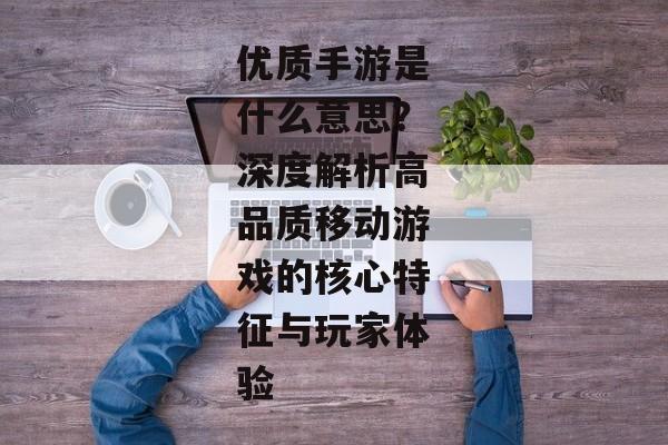 优质手游是什么意思？深度解析高品质移动游戏的核心特征与玩家体验