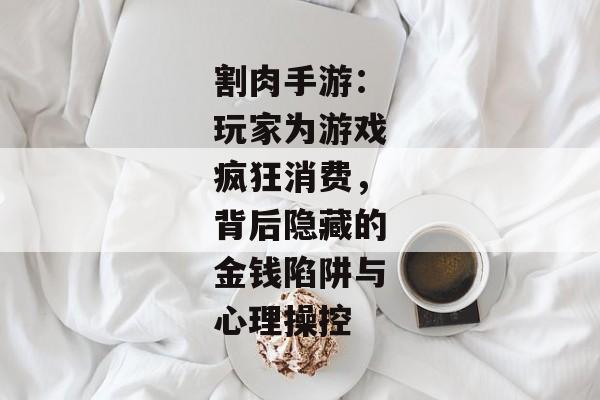 割肉手游：玩家为游戏疯狂消费，背后隐藏的金钱陷阱与心理操控