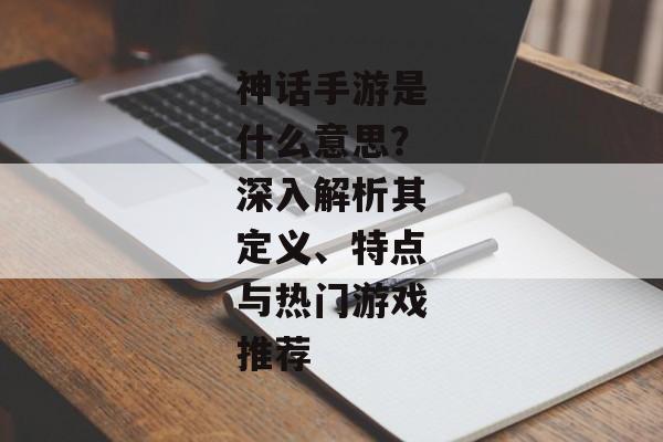 神话手游是什么意思？深入解析其定义、特点与热门游戏推荐