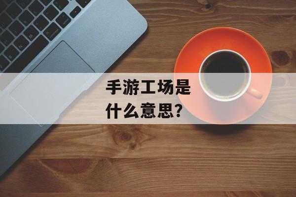手游工场是什么意思？