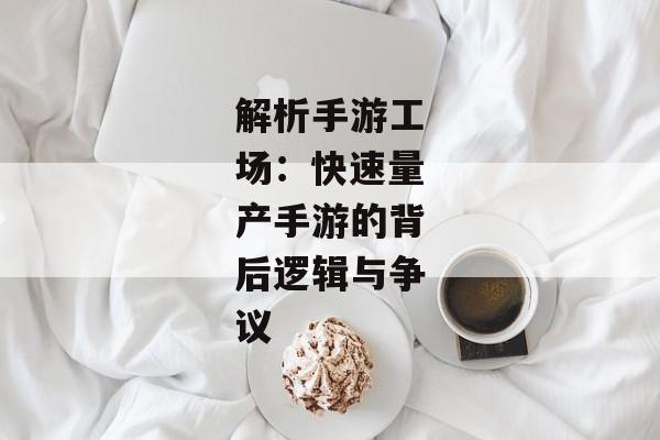 解析手游工场：快速量产手游的背后逻辑与争议