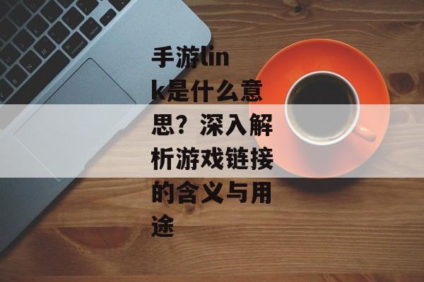 手游link是什么意思？深入解析游戏链接的含义与用途
