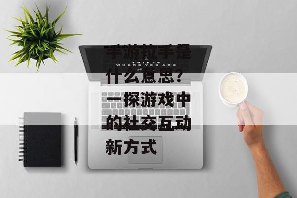 手游拉手是什么意思？一探游戏中的社交互动新方式