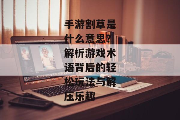 手游割草是什么意思？解析游戏术语背后的轻松玩法与解压乐趣