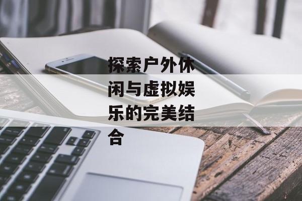 探索户外休闲与虚拟娱乐的完美结合