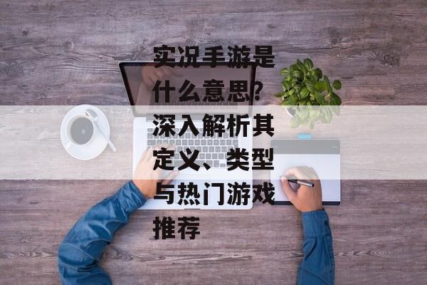实况手游是什么意思？深入解析其定义、类型与热门游戏推荐