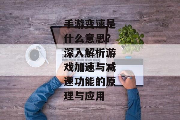 手游变速是什么意思？深入解析游戏加速与减速功能的原理与应用