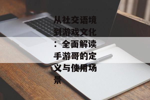 从社交语境到游戏文化：全面解读手游哥的定义与使用场景