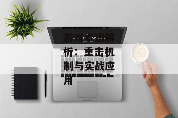 游戏术语解析:重击机制与实战应用 游戏术语解析:重击机制与实战应用